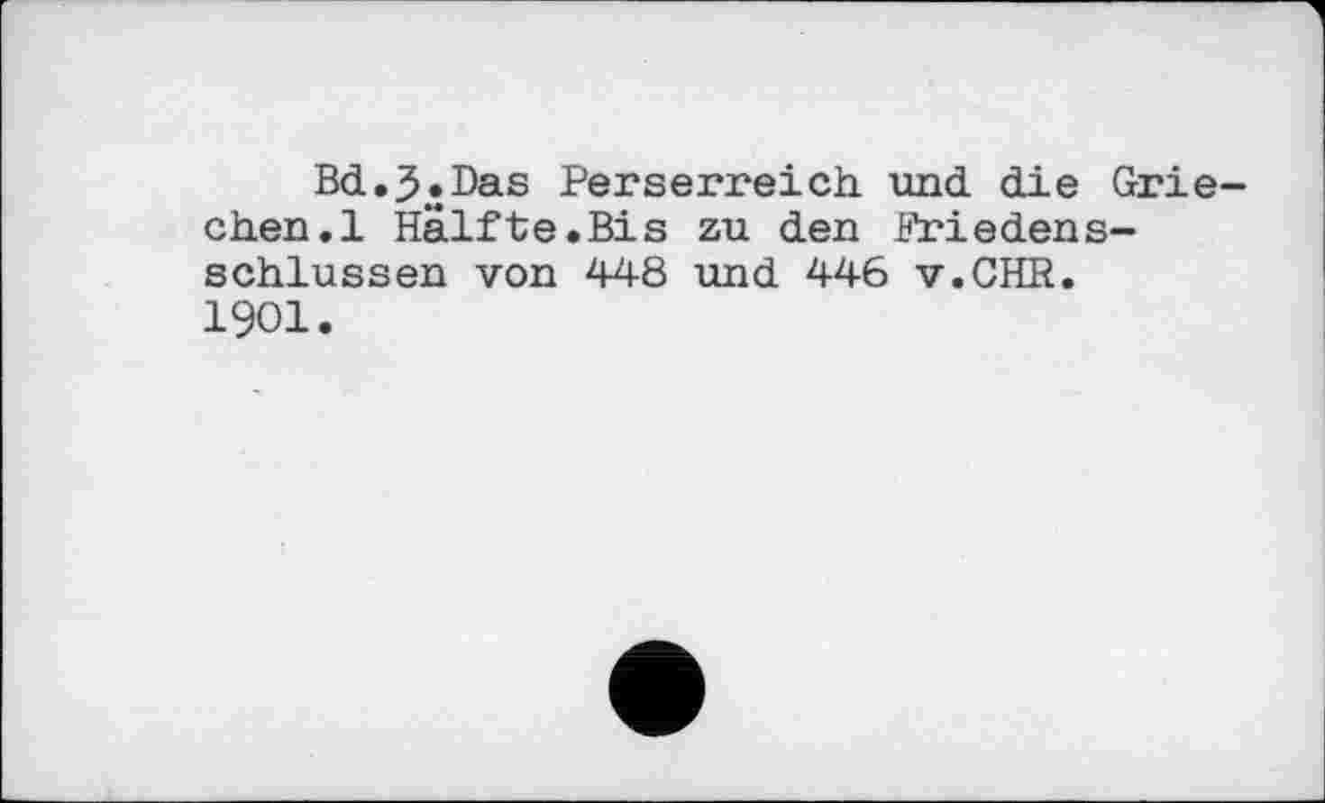 ﻿Bd.J.Das Perserreich und die Grie chen.l Hälfte.Bis zu den Friedensschlüssen von 448 und 446 v.CHR. I90I.